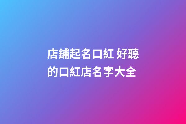 店鋪起名口紅 好聽的口紅店名字大全-第1張-店鋪起名-玄機派